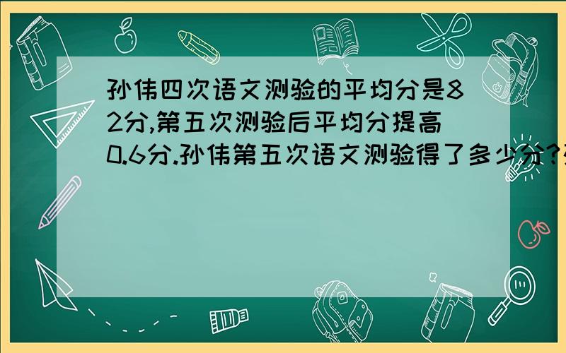 孙伟四次语文测验的平均分是82分,第五次测验后平均分提高0.6分.孙伟第五次语文测验得了多少分?列算式并把解决这样问题的关键写出来（如：因为要xxx所以要5+6=11这样的）,最好不要列方程,