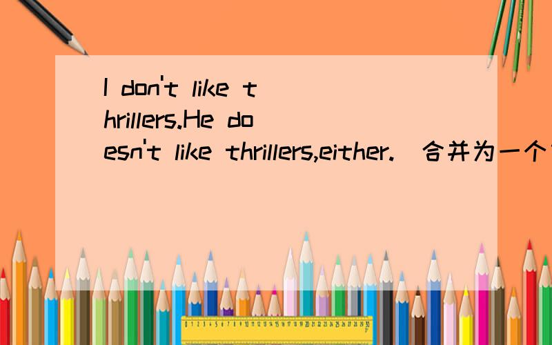 I don't like thrillers.He doesn't like thrillers,either.(合并为一个句子)______I ____he _____thrillers.