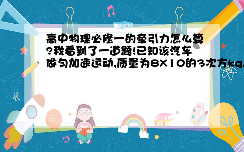 高中物理必修一的牵引力怎么算?我看到了一道题!已知该汽车做匀加速运动,质量为8X10的3次方kg,加速的为1.5m/s平方,汽车受到的阻力为重力的0.3倍,求该汽车受到的牵引力!我问一下牵引力是不