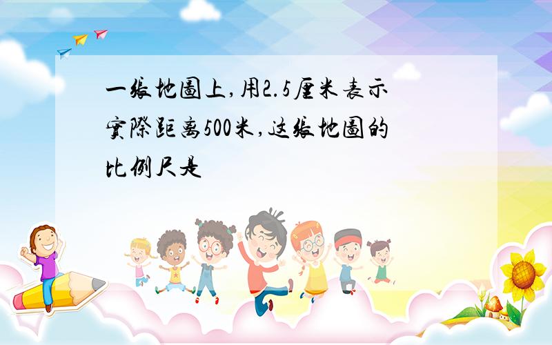 一张地图上,用2.5厘米表示实际距离500米,这张地图的比例尺是