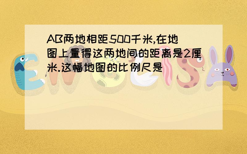 AB两地相距500千米,在地图上量得这两地间的距离是2厘米.这幅地图的比例尺是（ ）