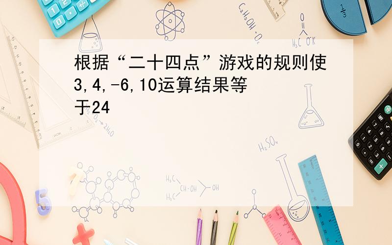 根据“二十四点”游戏的规则使3,4,-6,10运算结果等于24