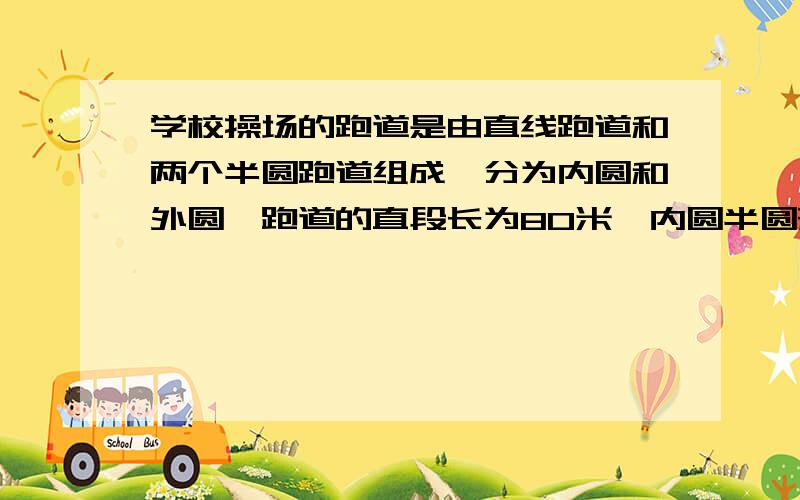 学校操场的跑道是由直线跑道和两个半圆跑道组成,分为内圆和外圆,跑道的直段长为80米,内圆半圆形跑道的直径是16米,跑道的宽度是2米,跑道的外圈比内圈长多少米