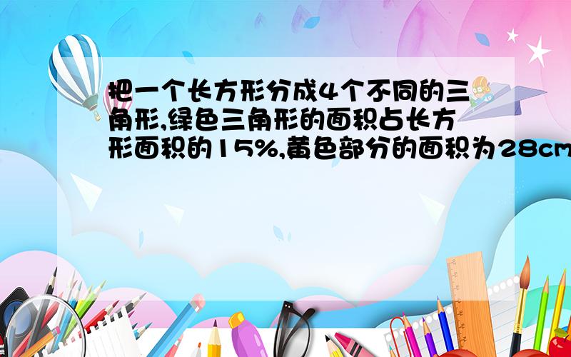 把一个长方形分成4个不同的三角形,绿色三角形的面积占长方形面积的15%,黄色部分的面积为28cm,