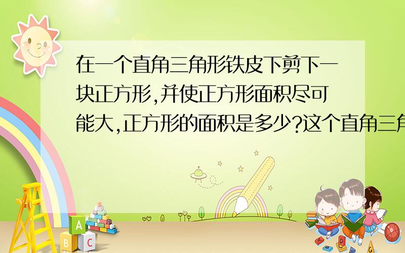 在一个直角三角形铁皮下剪下一块正方形,并使正方形面积尽可能大,正方形的面积是多少?这个直角三角形长40厘米,高是10厘米,要配文字解释答案,我看了许多答案,都看不懂啊,好的给分对了，