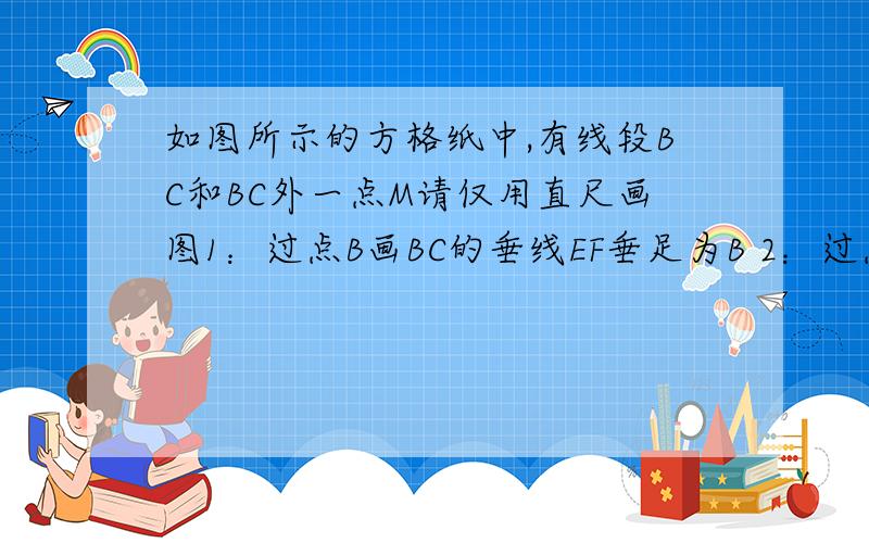 如图所示的方格纸中,有线段BC和BC外一点M请仅用直尺画图1：过点B画BC的垂线EF垂足为B 2：过点M画BC的平行线