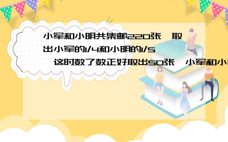 小军和小明共集邮220张,取出小军的1/4和小明的1/5,这时数了数正好取出50张,小军和小明各集邮多少张?