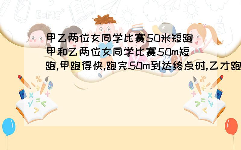 甲乙两位女同学比赛50米短跑甲和乙两位女同学比赛50m短跑,甲跑得快,跑完50m到达终点时,乙才跑了40m.甲和乙两位女同学比赛50m短跑,甲跑得快,跑完50m到达终点时,乙才跑了40m.若她们重新再跑一