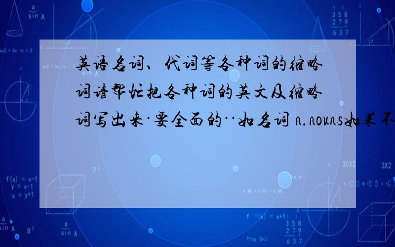 英语名词、代词等各种词的缩略词请帮忙把各种词的英文及缩略词写出来·要全面的··如名词 n.nouns如果不全请恕不给予辛苦分..