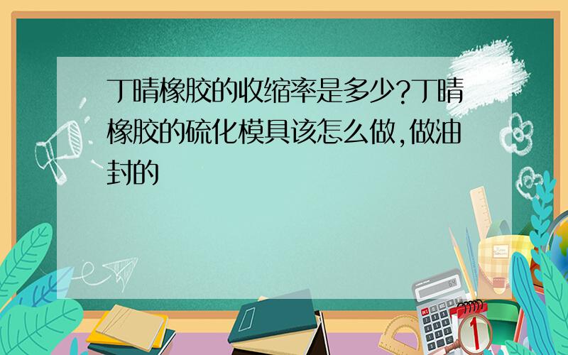 丁晴橡胶的收缩率是多少?丁晴橡胶的硫化模具该怎么做,做油封的