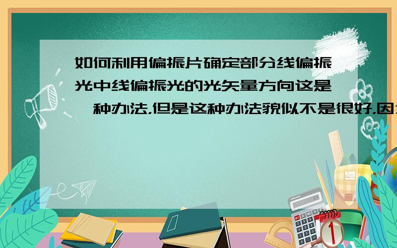 如何利用偏振片确定部分线偏振光中线偏振光的光矢量方向这是一种办法，但是这种办法貌似不是很好，因为如果这个部分偏振光的偏振度很小那么就很难分辨光强的弱与强了.