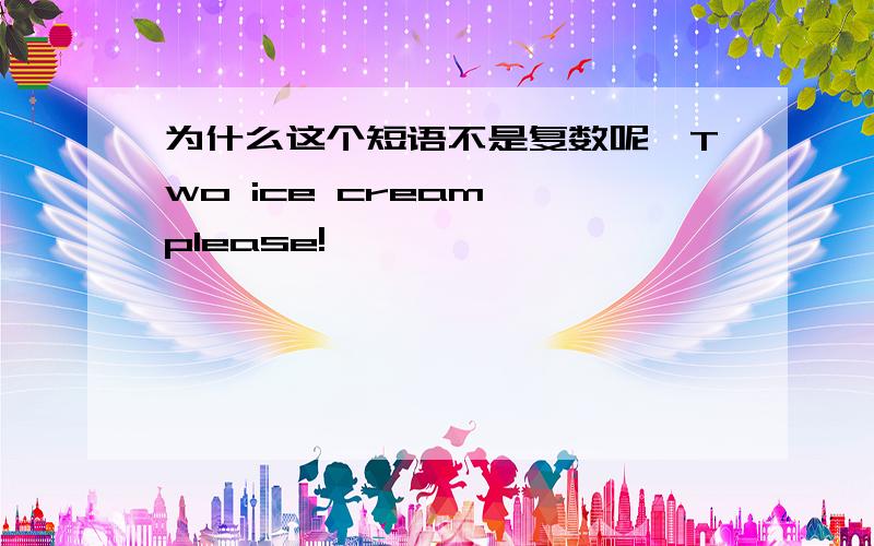 为什么这个短语不是复数呢,Two ice cream ,please!