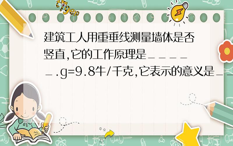 建筑工人用重垂线测量墙体是否竖直,它的工作原理是_____.g=9.8牛/千克,它表示的意义是_____.