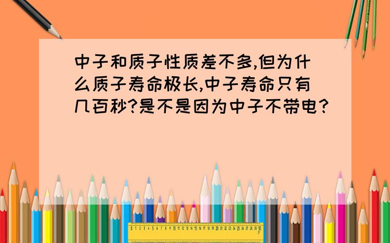 中子和质子性质差不多,但为什么质子寿命极长,中子寿命只有几百秒?是不是因为中子不带电?