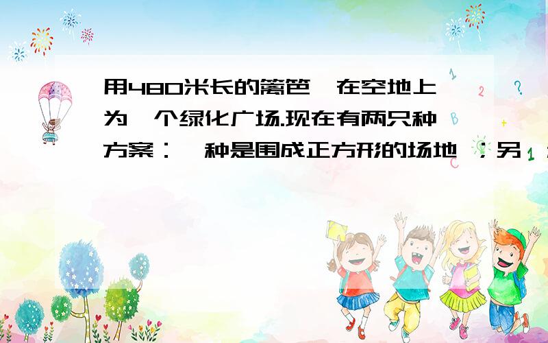 用480米长的篱笆,在空地上为一个绿化广场.现在有两只种方案：一种是围成正方形的场地 ；另一种是围成圆用480米长的篱笆，在空地上为一个绿化广场。现在有两只种方案：一种是围成正方