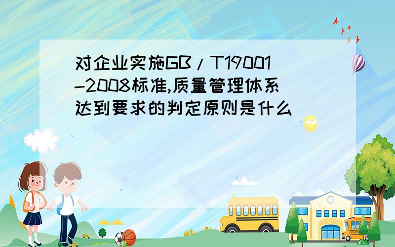 对企业实施GB/T19001-2008标准,质量管理体系达到要求的判定原则是什么