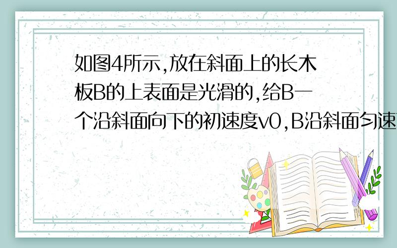 如图4所示,放在斜面上的长木板B的上表面是光滑的,给B一个沿斜面向下的初速度v0,B沿斜面匀速下滑．在B下滑的过程中,在B的上端轻轻地放上物体A,若两物体的质量均为m,斜面倾角为θ,则B的加