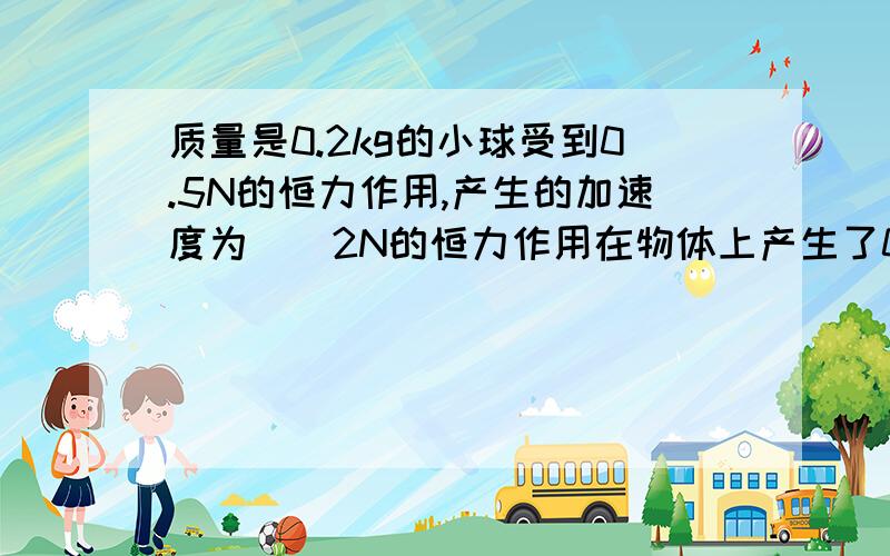 质量是0.2kg的小球受到0.5N的恒力作用,产生的加速度为（）2N的恒力作用在物体上产生了0.5N的加速度,质量为（）恒力没有讲方向单位错了可是没有方向阿