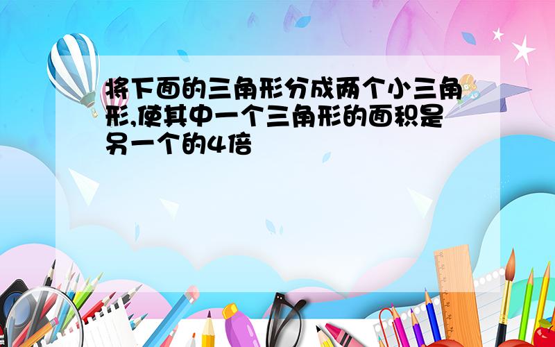 将下面的三角形分成两个小三角形,使其中一个三角形的面积是另一个的4倍