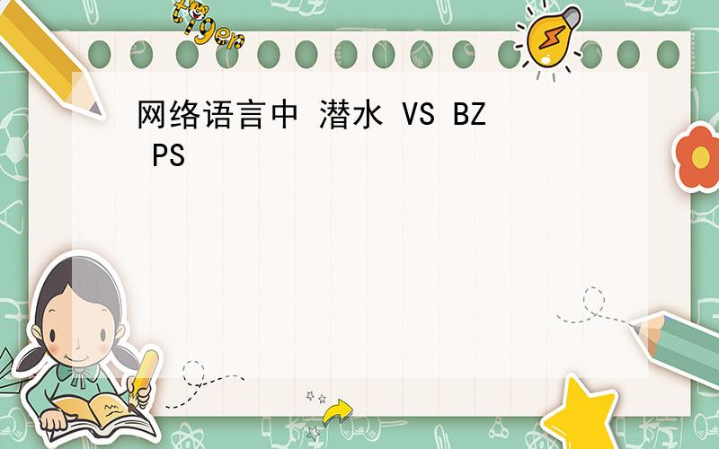 网络语言中 潜水 VS BZ PS