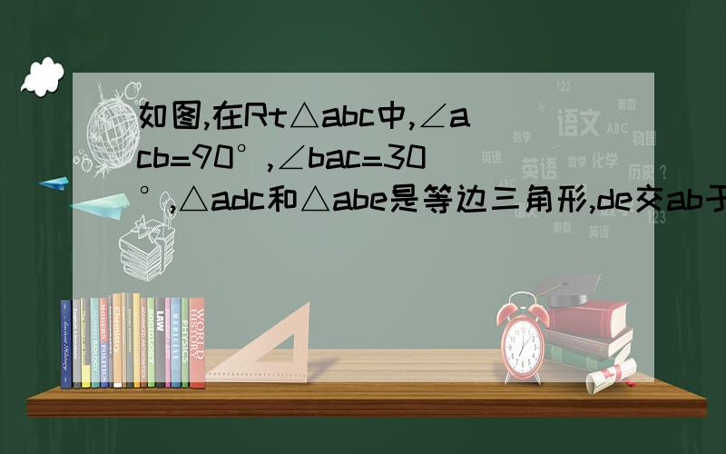 如图,在Rt△abc中,∠acb=90°,∠bac=30°,△adc和△abe是等边三角形,de交ab于点f,求证：f是de的中点