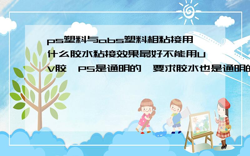 ps塑料与abs塑料相粘接用什么胶水粘接效果最好不能用UV胶,PS是通明的,要求胶水也是通明的,胶水不能发白.