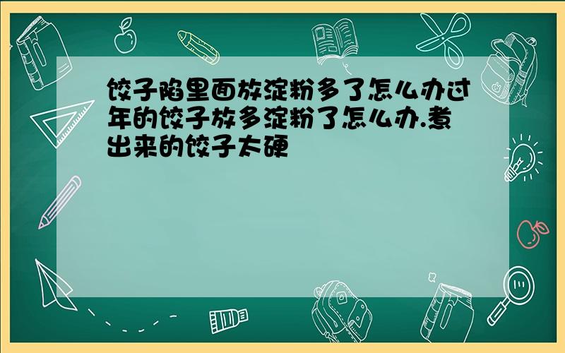 饺子陷里面放淀粉多了怎么办过年的饺子放多淀粉了怎么办.煮出来的饺子太硬