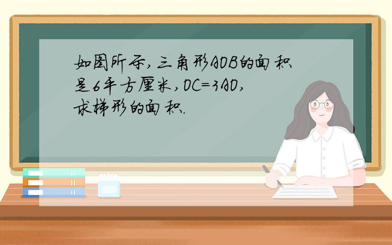 如图所示,三角形AOB的面积是6平方厘米,OC=3AO,求梯形的面积.