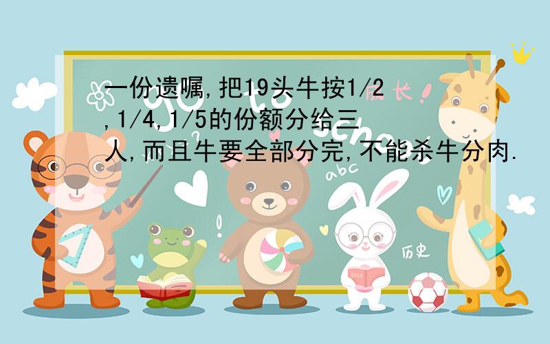 一份遗嘱,把19头牛按1/2,1/4,1/5的份额分给三人,而且牛要全部分完,不能杀牛分肉.