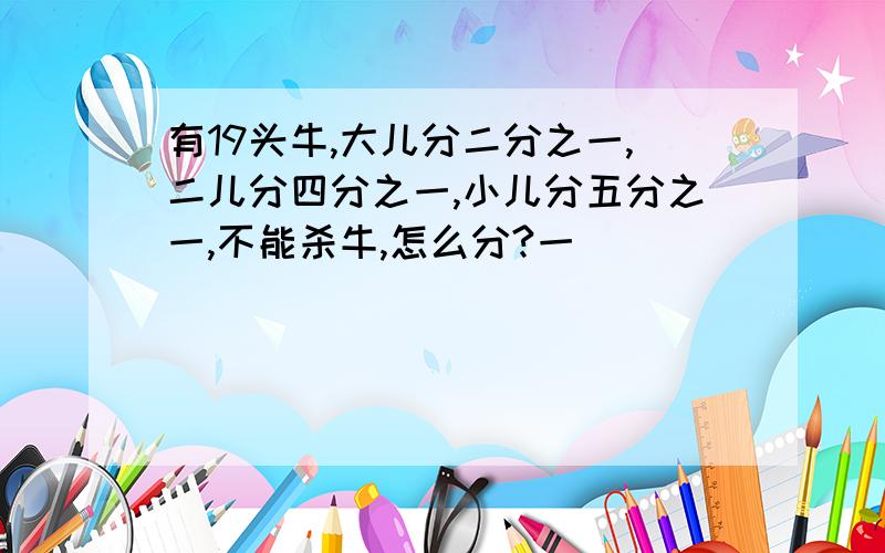 有19头牛,大儿分二分之一,二儿分四分之一,小儿分五分之一,不能杀牛,怎么分?一