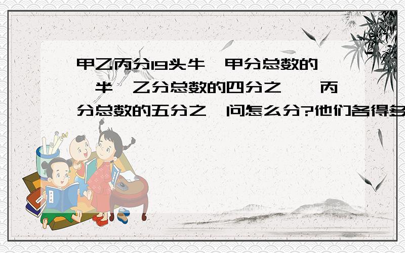 甲乙丙分19头牛,甲分总数的一半,乙分总数的四分之一,丙分总数的五分之一问怎么分?他们各得多少头?