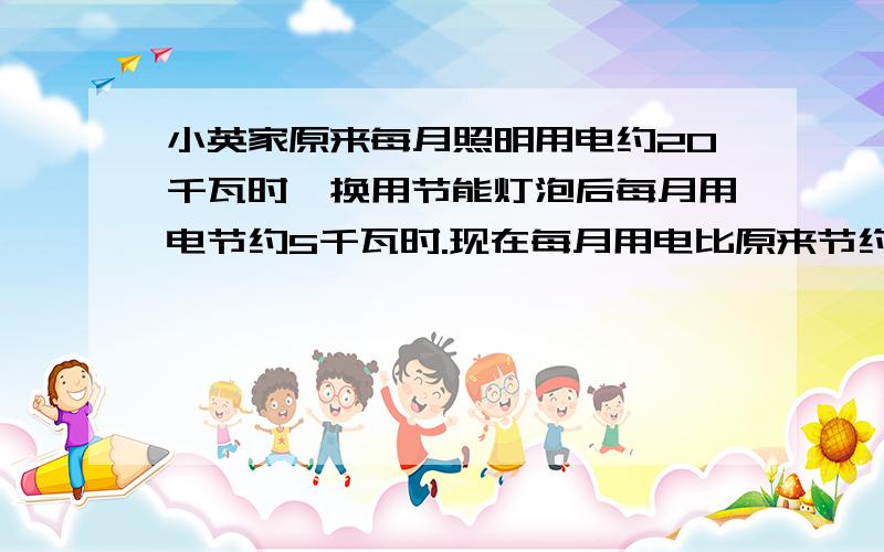 小英家原来每月照明用电约20千瓦时,换用节能灯泡后每月用电节约5千瓦时.现在每月用电比原来节约了百分之几?