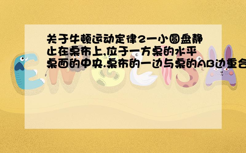 关于牛顿运动定律2一小圆盘静止在桌布上,位于一方桌的水平桌面的中央.桌布的一边与桌的AB边重合,如图所示.已知盘与桌布间的动摩擦因数为μ1,盘与桌面间的动摩擦因数为μ2.现突然以恒定