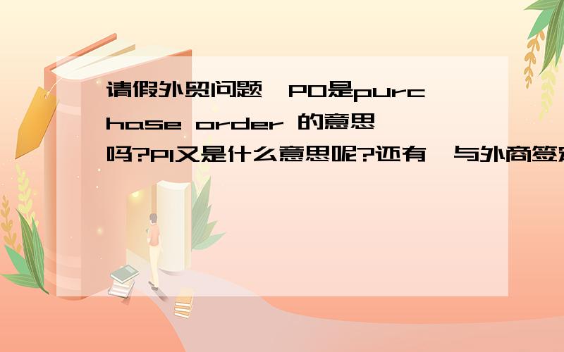 请假外贸问题,PO是purchase order 的意思吗?PI又是什么意思呢?还有,与外商签定外贸合同的程序是怎样的?是盖了公司的章传真过去,然后外商盖了章回传过来吗?回答稍微详细点,谢谢!