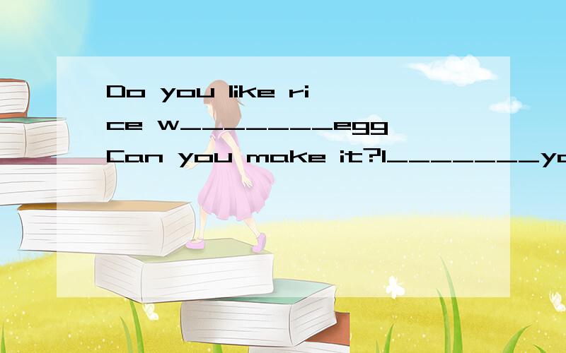 Do you like rice w_______eggCan you make it?I_______you like itFirst,I c_______ some riceCook them f______ a few minutes.A few minutes l________