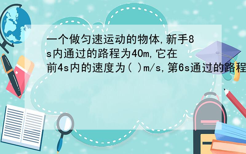 一个做匀速运动的物体,新手8s内通过的路程为40m,它在前4s内的速度为( )m/s,第6s通过的路程为( ),该物体再前进30m需要的时间为( ) 理由,