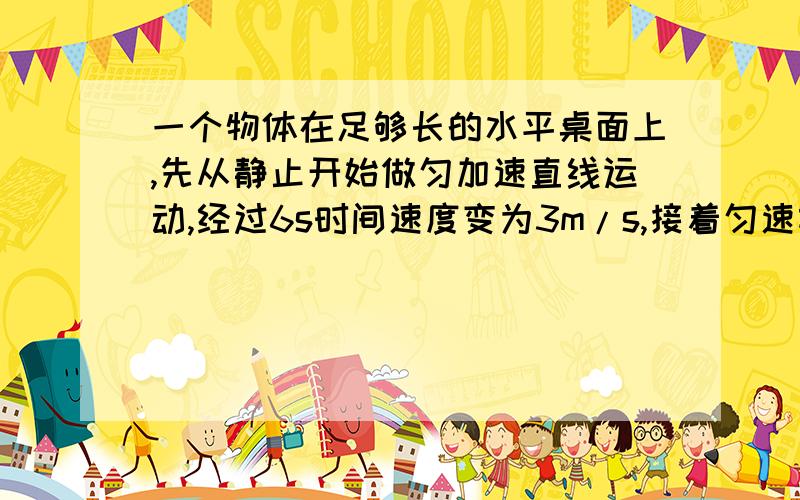 一个物体在足够长的水平桌面上,先从静止开始做匀加速直线运动,经过6s时间速度变为3m/s,接着匀速前进3s