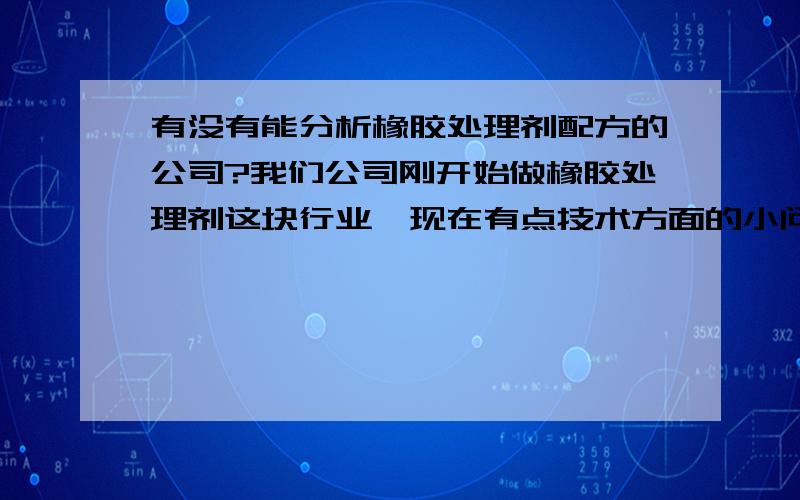 有没有能分析橡胶处理剂配方的公司?我们公司刚开始做橡胶处理剂这块行业,现在有点技术方面的小问题,想先找一家分析公司来帮我们分析一下产品配方.