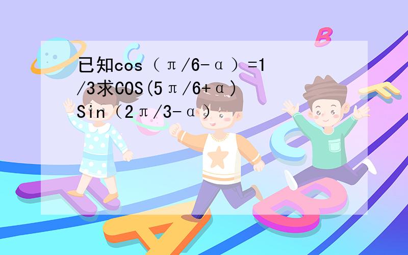 已知cos（π/6-α）=1/3求COS(5π/6+α)Sin（2π/3-α）