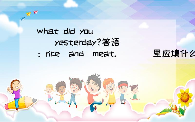 what did you （　）yesterday?答语：rice　and　meat.（　　）里应填什么