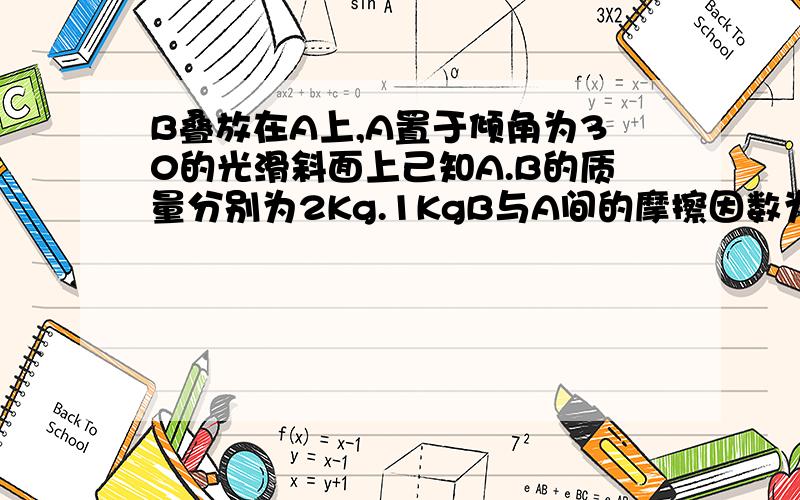 B叠放在A上,A置于倾角为30的光滑斜面上己知A.B的质量分别为2Kg.1KgB与A间的摩擦因数为0.3,则在A.B共同...B叠放在A上,A置于倾角为30的光滑斜面上己知A.B的质量分别为2Kg.1KgB与A间的摩擦因数为0.3,