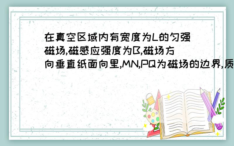 在真空区域内有宽度为L的匀强磁场,磁感应强度为B,磁场方向垂直纸面向里,MN,PQ为磁场的边界,质量为m,-q的粒子,沿MN夹角为θ垂直磁感线射入匀强磁场中,刚好没能从PQ边界射出磁场,这个图应该