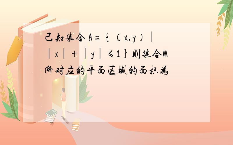 已知集合 A={（x,y）││x│+│y│≤1}则集合M所对应的平面区域的面积为