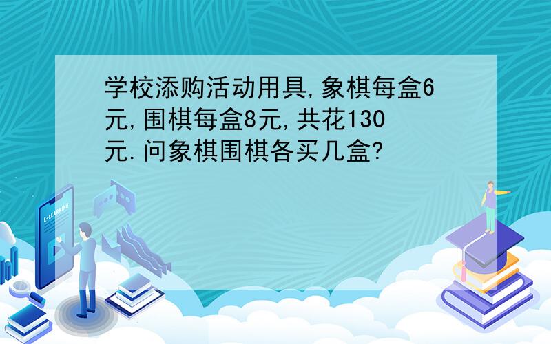 学校添购活动用具,象棋每盒6元,围棋每盒8元,共花130元.问象棋围棋各买几盒?