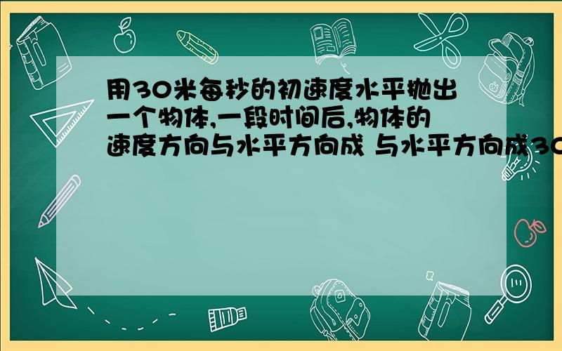 用30米每秒的初速度水平抛出一个物体,一段时间后,物体的速度方向与水平方向成 与水平方向成30度角,求此