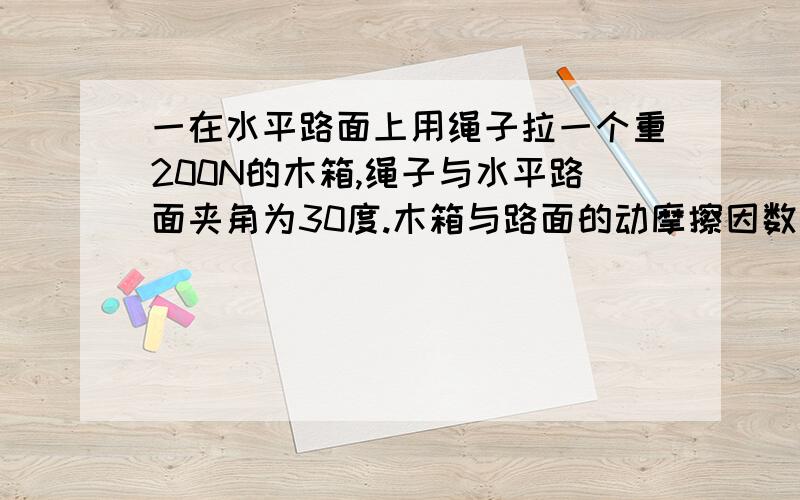 一在水平路面上用绳子拉一个重200N的木箱,绳子与水平路面夹角为30度.木箱与路面的动摩擦因数为0.1要使木箱能在水平路面上匀速移动.求绳子所加拉力F应为多大?（g=10m/s