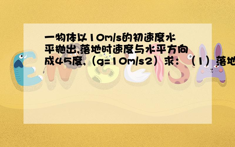 一物体以10m/s的初速度水平抛出,落地时速度与水平方向成45度,（g=10m/s2）求：（1）落地时的速度?（2）开始抛出时距地面的高度?（3）水平射程