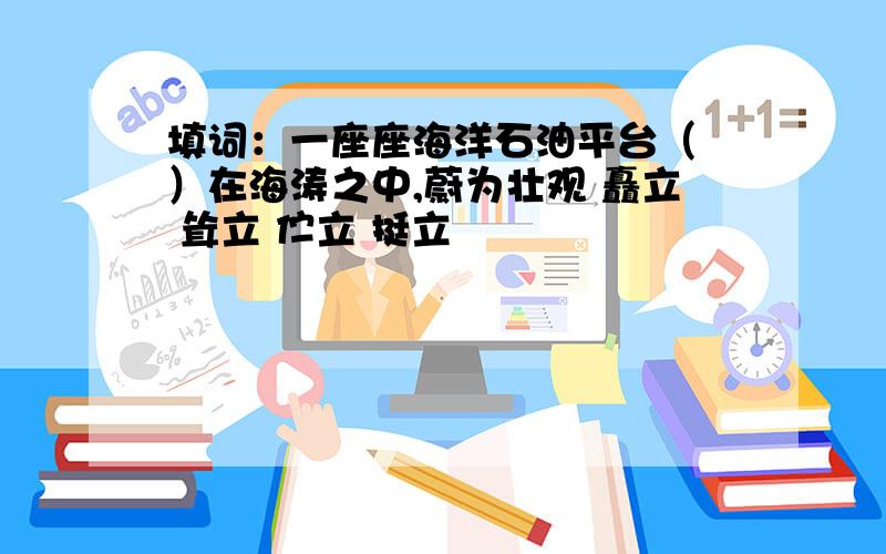 填词：一座座海洋石油平台（ ）在海涛之中,蔚为壮观 矗立 耸立 伫立 挺立