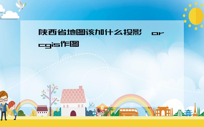 陕西省地图该加什么投影,arcgis作图