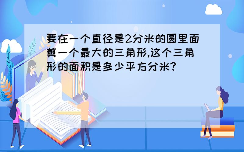 要在一个直径是2分米的圆里面剪一个最大的三角形,这个三角形的面积是多少平方分米?